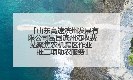 山东高速滨州发展有限公司富国滨州港收费站聚焦农机跨区作业 推三项助农服务